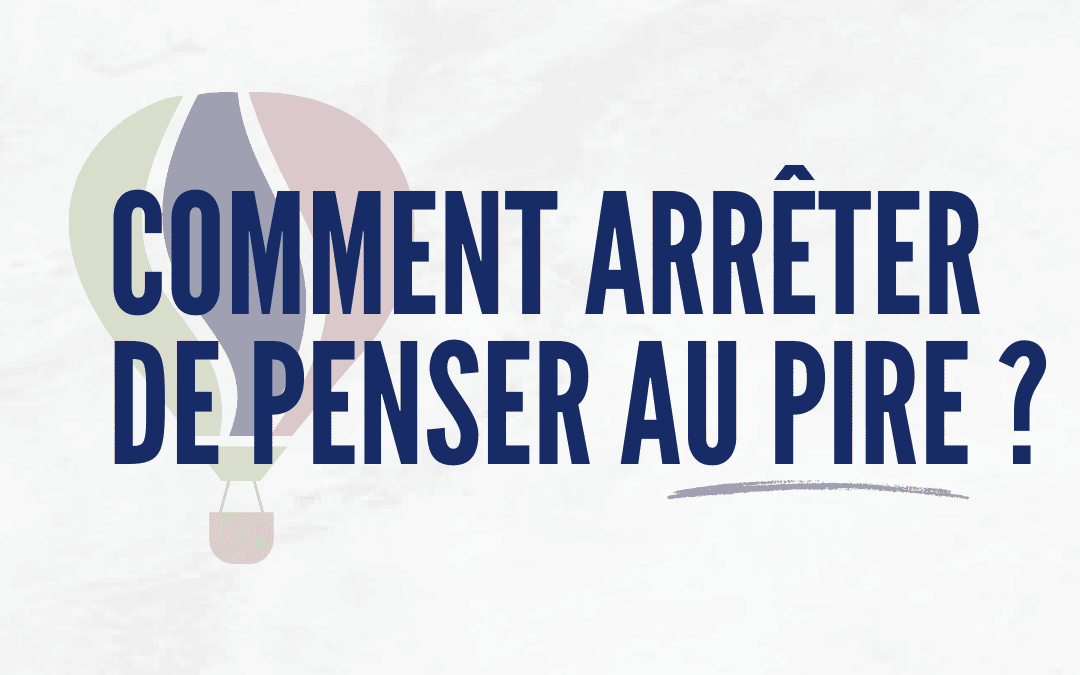 Comment arrêter de penser au pire : la méthode qui marche